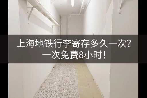 上海地铁行李寄存多久一次？一次免费8小时！