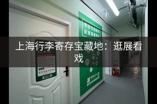 上海行李寄存宝藏地：逛展看戏，行李不用愁！