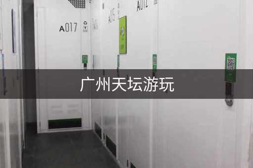 广州天坛游玩，行李寄存省心省力