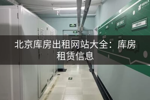 北京库房出租网站大全：库房租赁信息，尽在掌握