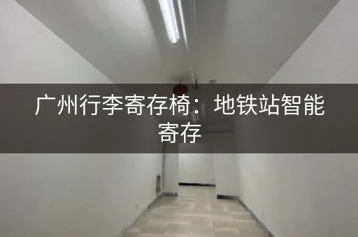 广州行李寄存椅：地铁站智能寄存，方便又省心