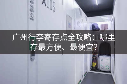 广州行李寄存点全攻略：哪里存最方便、最便宜？