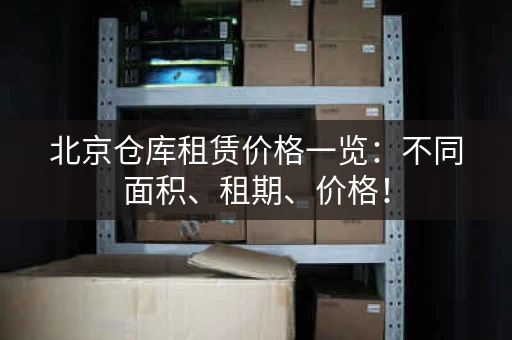 北京仓库租赁价格一览：不同面积、租期、价格！