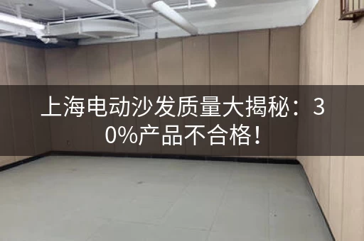 上海电动沙发质量大揭秘：30%产品不合格！