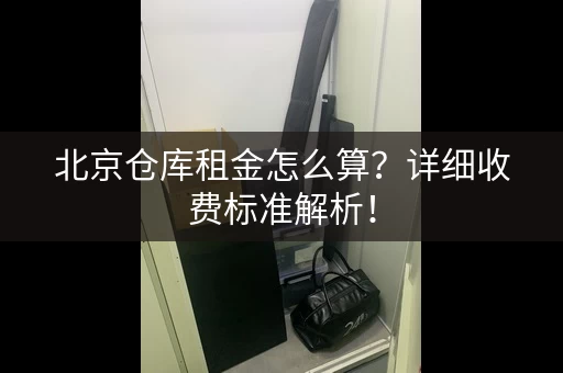 北京仓库租金怎么算？详细收费标准解析！