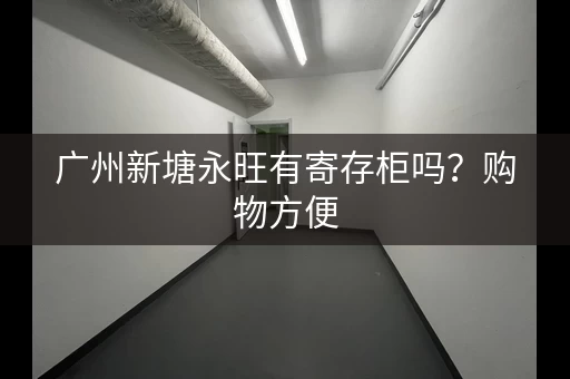 广州新塘永旺有寄存柜吗？购物方便，行李无忧！