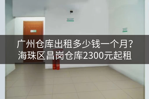 广州仓库出租多少钱一个月？海珠区昌岗仓库2300元起租