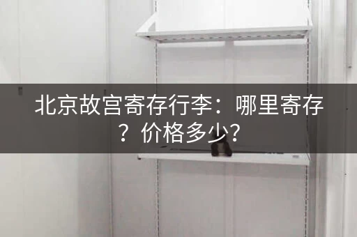 北京故宫寄存行李：哪里寄存？价格多少？