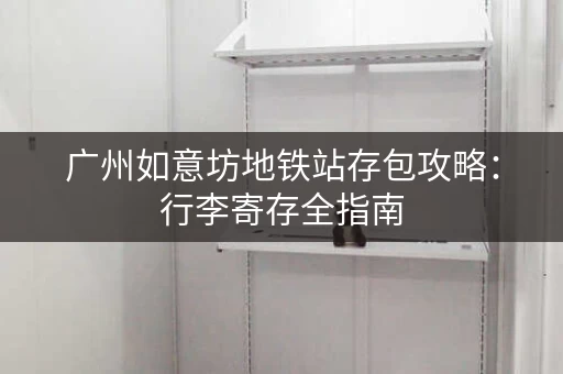 广州如意坊地铁站存包攻略：行李寄存全指南