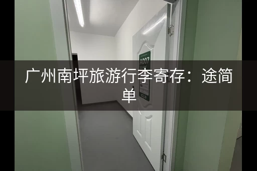 广州南坪旅游行李寄存：途简单，价格实惠，服务周到