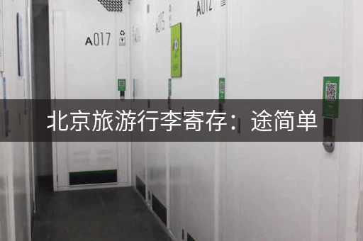 北京旅游行李寄存：途简单，130个寄存点，方便快捷