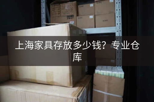 上海家具存放多少钱？专业仓库，安全可靠